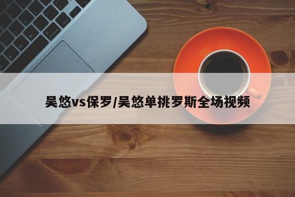 吴悠vs保罗/吴悠单挑罗斯全场视频