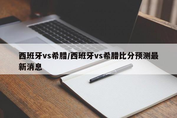 西班牙vs希腊/西班牙vs希腊比分预测最新消息