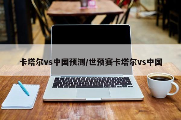 卡塔尔vs中国预测/世预赛卡塔尔vs中国