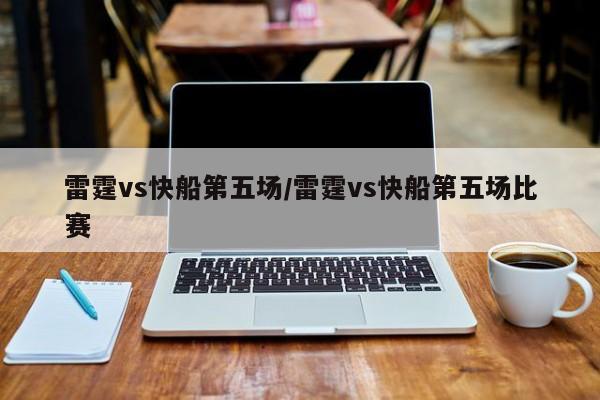 雷霆vs快船第五场/雷霆vs快船第五场比赛