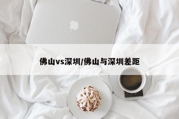 佛山vs深圳/佛山与深圳差距