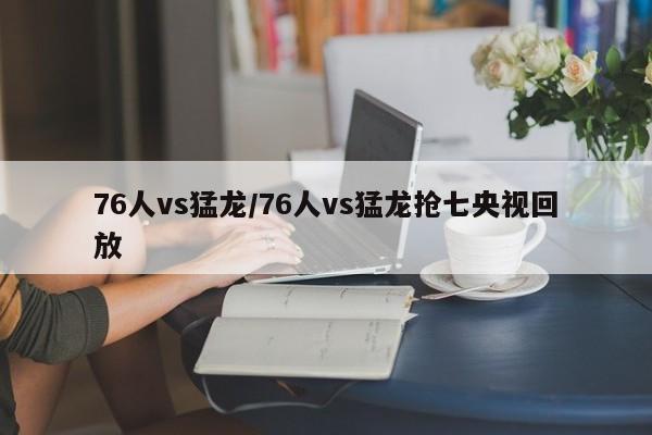 76人vs猛龙/76人vs猛龙抢七央视回放
