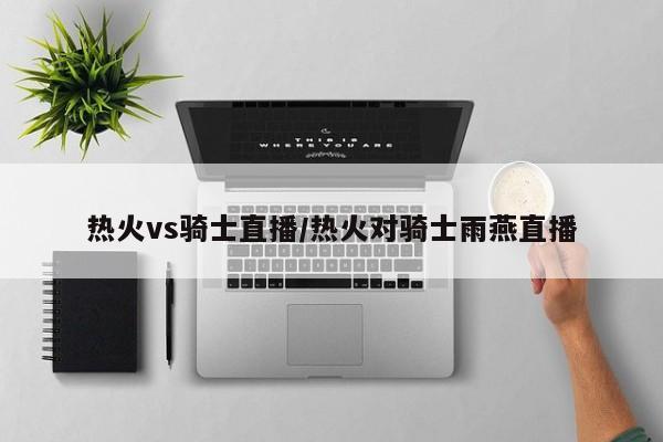 热火vs骑士直播/热火对骑士雨燕直播