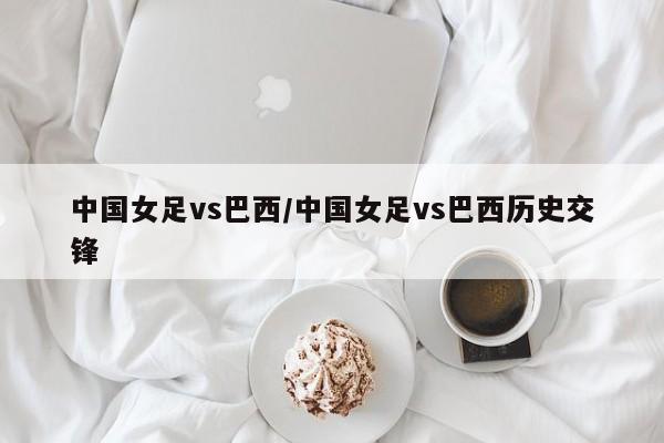 中国女足vs巴西/中国女足vs巴西历史交锋